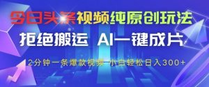 今日头条视频纯原创玩法，拒绝搬运，AI一键成片， 2分钟一条爆款视频，小白也能轻松日入3张+【揭秘】-知乎者也