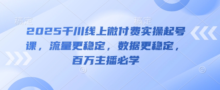 2025千川线上微付费实操起号课,流量更稳定,数据更稳定,百万主播必学-知乎者也