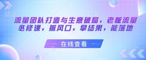 流量团队打造与生意破局,老板流量必修课,抓风口,拿结果,能落地-知乎者也