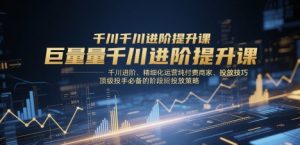 巨量千川进阶提升课,千川进阶、精细化运营纯付费商家、投放技巧、顶级投手必备的阶段性投放策略-知乎者也