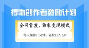 得物创作者激励，独家变现模式，轻松上手，日入3张+可矩阵，可放大【揭秘】-知乎者也