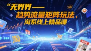 无界-趋势流量矩阵玩法,淘系线上精品课-知乎者也