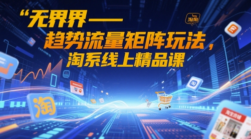 无界-趋势流量矩阵玩法,淘系线上精品课-知乎者也