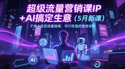 超级流量营销课IP+AI搞定生意(5月新课)干货十足的流量指南,可行性强的提效攻略-知乎者也