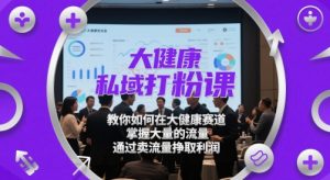 大健康私域打粉课,教你如何在大健康赛道,掌握大量的流量,通过卖流量挣取利润-知乎者也