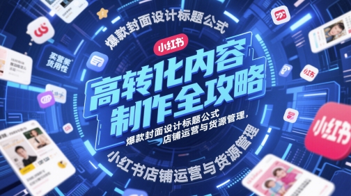 高转化内容制作全攻略,爆款封面设计标题公式,小红书店铺运营与货源管理-知乎者也