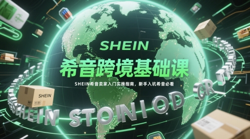 希音跨境基础课,SHEIN希音卖家入门实操指南,新手入坑希音必看-知乎者也