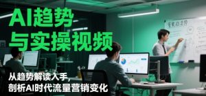 AI趋势与实操视频,从趋势解读入手,剖析AI时代流量营销变化-知乎者也