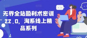 无界全站盈利术密训22.0,淘系线上精品系列-知乎者也