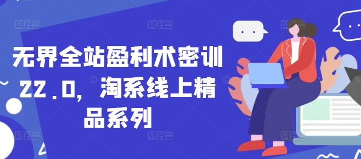 无界全站盈利术密训22.0,淘系线上精品系列-知乎者也
