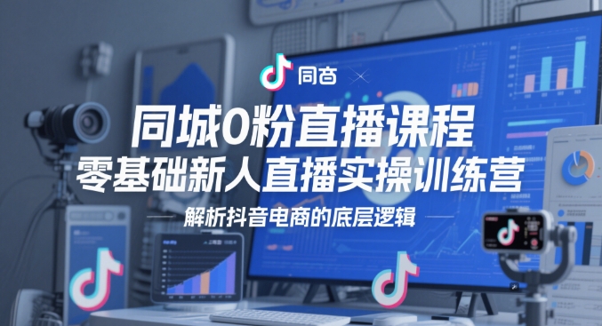 同城0粉直播课程,零基础新人直播实操训练营,解析抖音电商的底层逻辑-知乎者也
