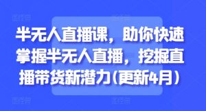 半无人直播课,助你快速掌握半无人直播,挖掘直播带货新潜力(更新5月)-知乎者也