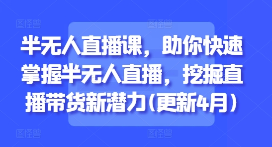 半无人直播课,助你快速掌握半无人直播,挖掘直播带货新潜力(更新5月)-知乎者也