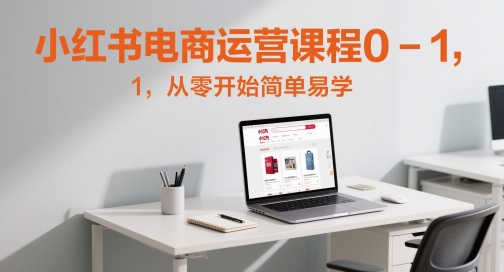 小红书电商运营课程0-1,从零开始简单易学-知乎者也