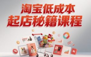 淘宝低成本起店系统课,助你快速起店,实现弯道超车-知乎者也