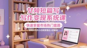 女频短篇写作变现系统课,快速掌握市场热门套路,实现从写作小白到变现达人的蜕变-知乎者也