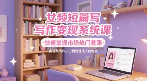 女频短篇写作变现系统课,快速掌握市场热门套路,实现从写作小白到变现达人的蜕变-知乎者也
