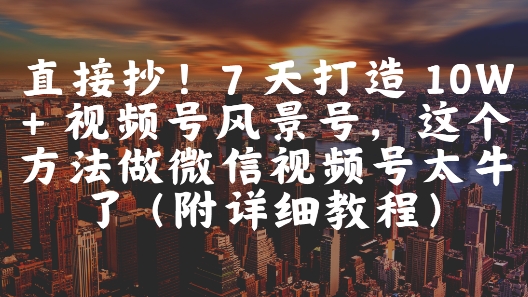 直接抄!7 天打造 10W + 视频号风景号,这个方法做微信视频号太牛了(附详细教程)-知乎者也