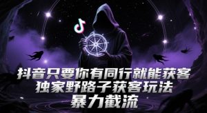 抖音只要你有同行就能获客，独家野路子获客玩法，暴力截流【揭秘】-知乎者也