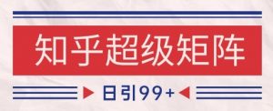 知乎超级矩阵玩法引流高质量精准粉SEO覆盖，日变现1k+【揭秘】-知乎者也