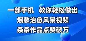 一部手机，教你轻松做出爆款治愈风景视频，条条作品点赞破W-知乎者也