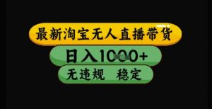 最新淘宝无人直播带货独家技术,日入1k+,无违规无封号,操作简单,长期稳定【揭秘】-知乎者也