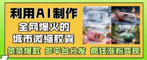 利用AI制作全网爆火的城市微缩胶囊，条条爆款， 多平台分发，疯狂涨粉变现-知乎者也