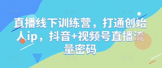 直播线下训练营,打通创始人ip,抖音+视频号直播流量密码-知乎者也