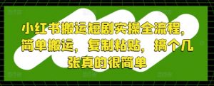 小红书搬运短剧实操全流程,简单搬运,复制粘贴,搞个几张真的很简单-知乎者也