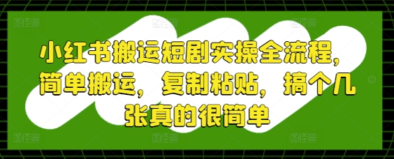 小红书搬运短剧实操全流程,简单搬运,复制粘贴,搞个几张真的很简单-知乎者也