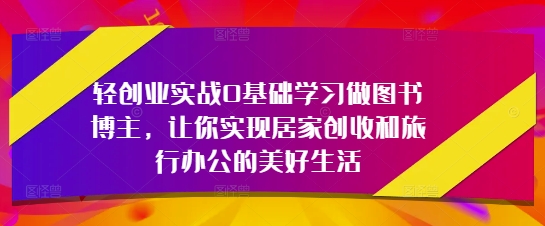 轻创业实战0基础学习做图书博主,让你实现居家创收和旅行办公的美好生活-知乎者也