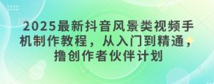 2025最新抖音风景类视频手机制作教程，从入门到精通，撸创作者伙伴计划-知乎者也