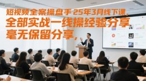 短视频全案操盘手25年3月线下课,全部实战一线操盘手经验分享,毫无保留分享,全是干货-知乎者也