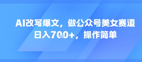 AI改写爆文,做公众号美女赛道,日入7张+,操作简单-知乎者也