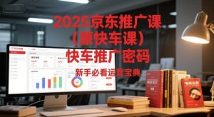 2025京东推广课(原快车课)解锁京东快车推广密码,新手必看运营宝典-知乎者也