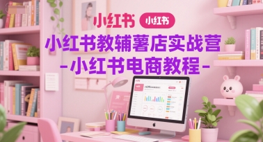 小红书教辅薯店实战营-小红书电商教程-知乎者也