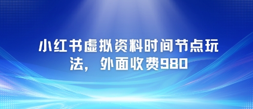 小红书虚拟资料时间节点玩法，外面收费980【附带项目教程】-知乎者也