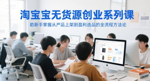 淘宝无货源创业系列课,助新手掌握从产品上架到盈利选品的全流程方法论-知乎者也