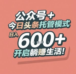 公众号 + 今日头条托管模式,日入 6张 + 开启躺挣生活【揭秘】-知乎者也