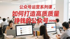 公众号运营系列课,如何打造高质量挣钱的公众号-知乎者也