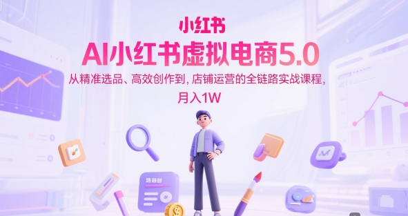 AI小红书虚拟电商5.0,从精准选品、高效创作到,店铺运营的全链路实战课程,月入1W(更新中)-知乎者也