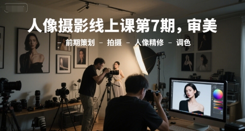 人像摄影线上课第7期,审美-前期策划-拍摄-人像精修-调色-知乎者也