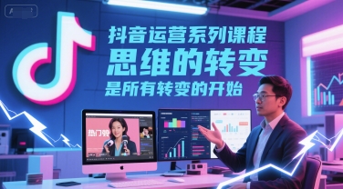 抖音运营系列课程,思维的转变,是所有转变的开始-知乎者也