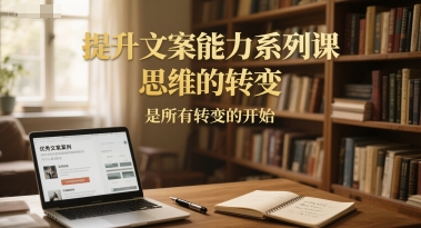 提升文案能力系列课,思维的转变,是所有转变的开始-知乎者也