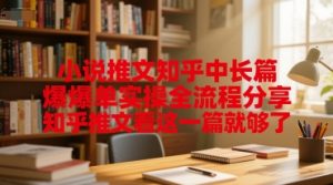 小说推文知乎中长篇爆单实操全流程分享，知乎推文看这一篇就够了-知乎者也