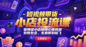 短视频带货-小店投流课,保姆级小店随心推教程,包教包会,生意即刻起飞-知乎者也