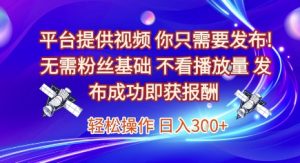 平台提供视频,你只需要发布, 无需粉丝基础,不看播放量,发布成功即获报酬,日入3张【揭秘】-知乎者也