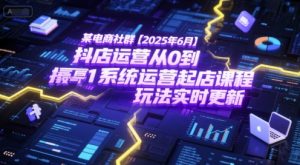 某电商社群【2025年6月】抖店运营从0到1系统运营起店课程,抖店最新玩法实时更新-知乎者也