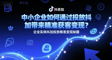 中小企业如何通过投放抖加带来精准获客变现?企业实体抖加投放精准变现秘籍-知乎者也
