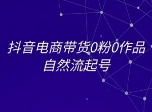 抖音电商带货0粉0作品自然流起号，抖音电商教程-知乎者也